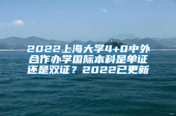 2022上海大学4+0中外合作办学国际本科是单证还是双证？2022已更新