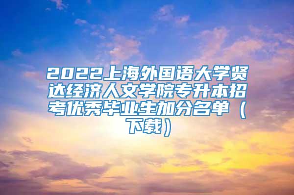 2022上海外国语大学贤达经济人文学院专升本招考优秀毕业生加分名单（下载）