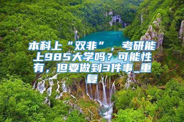 本科上“双非”，考研能上985大学吗？可能性有，但要做到3件事_重复