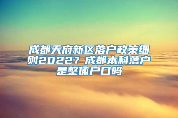 成都天府新区落户政策细则2022？成都本科落户是整体户口吗