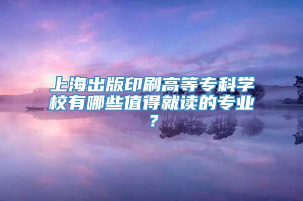 上海出版印刷高等专科学校有哪些值得就读的专业？