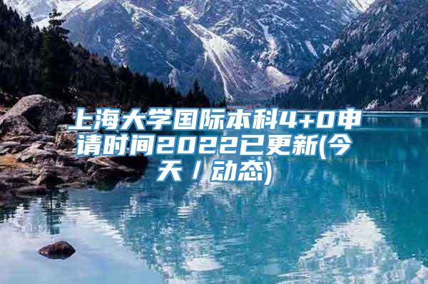 上海大学国际本科4+0申请时间2022已更新(今天／动态)