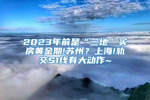 2023年前是“三地”买房黄金期!苏州？上海!轨交S1线有大动作~