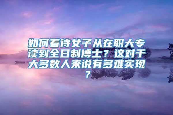 如何看待女子从在职大专读到全日制博士？这对于大多数人来说有多难实现？