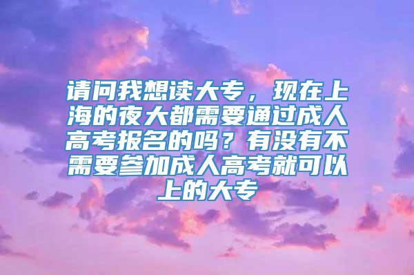 请问我想读大专，现在上海的夜大都需要通过成人高考报名的吗？有没有不需要参加成人高考就可以上的大专