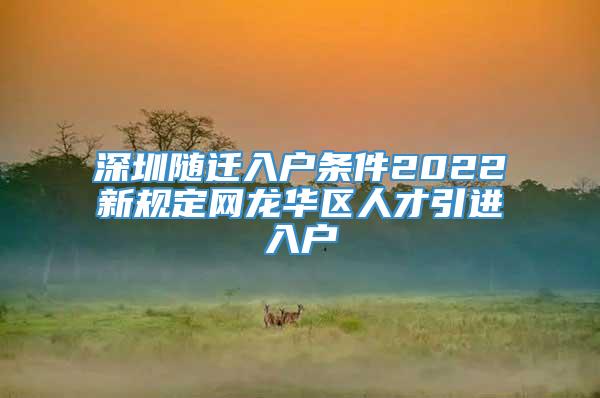 深圳随迁入户条件2022新规定网龙华区人才引进入户