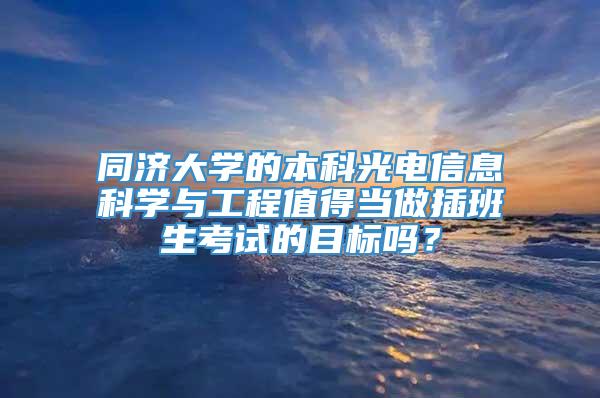 同济大学的本科光电信息科学与工程值得当做插班生考试的目标吗？