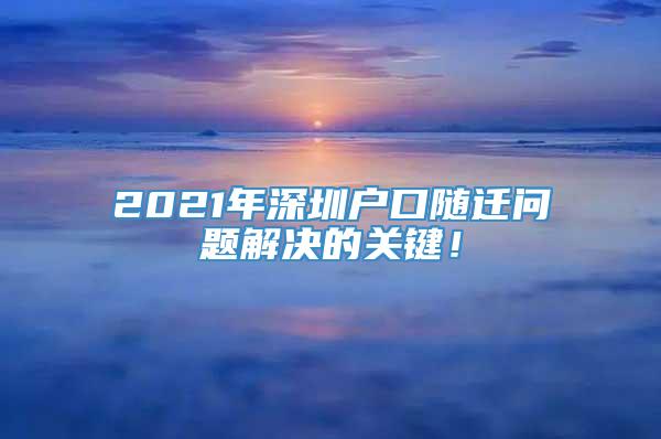 2021年深圳户口随迁问题解决的关键！