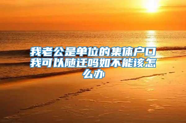 我老公是单位的集体户口我可以随迁吗如不能该怎么办