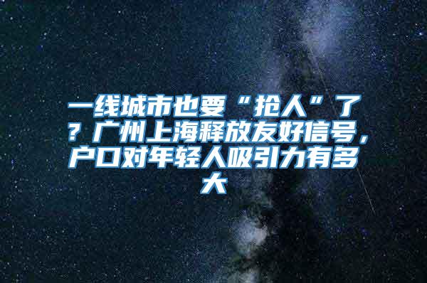 一线城市也要“抢人”了？广州上海释放友好信号，户口对年轻人吸引力有多大