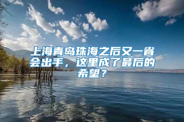 上海青岛珠海之后又一省会出手，这里成了最后的希望？