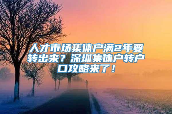 人才市场集体户满2年要转出来？深圳集体户转户口攻略来了！