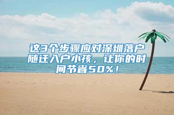 这3个步骤应对深圳落户随迁入户小孩，让你的时间节省50%！