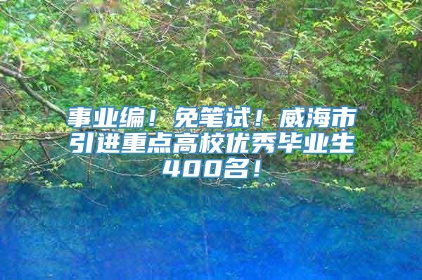 事业编！免笔试！威海市引进重点高校优秀毕业生400名！