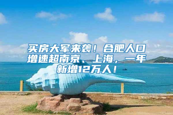 买房大军来袭！合肥人口增速超南京、上海，一年新增12万人！