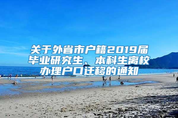 关于外省市户籍2019届毕业研究生、本科生离校办理户口迁移的通知