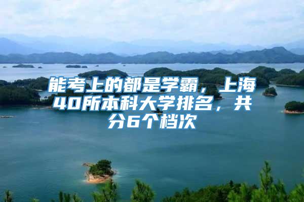 能考上的都是学霸，上海40所本科大学排名，共分6个档次