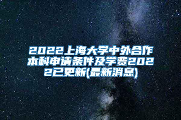 2022上海大学中外合作本科申请条件及学费2022已更新(最新消息)