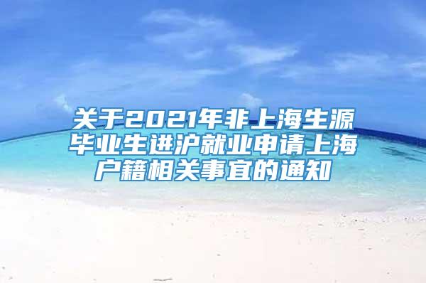 关于2021年非上海生源毕业生进沪就业申请上海户籍相关事宜的通知