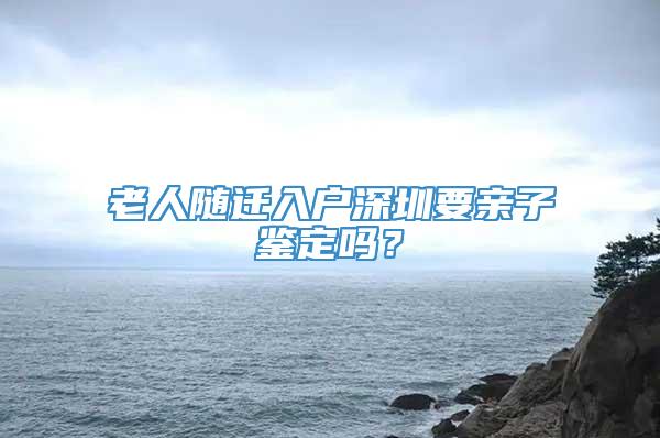 老人随迁入户深圳要亲子鉴定吗？