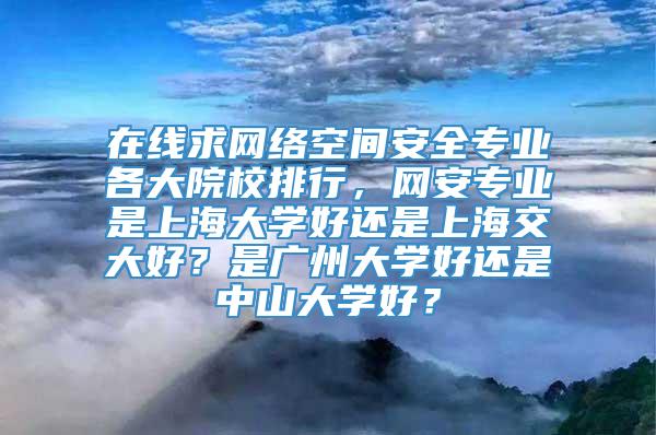 在线求网络空间安全专业各大院校排行，网安专业是上海大学好还是上海交大好？是广州大学好还是中山大学好？