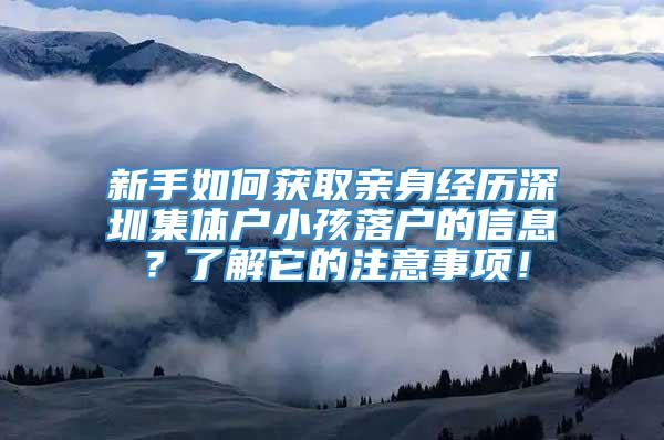 新手如何获取亲身经历深圳集体户小孩落户的信息？了解它的注意事项！