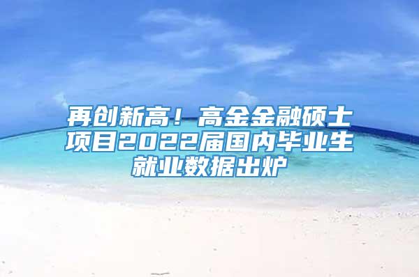 再创新高！高金金融硕士项目2022届国内毕业生就业数据出炉