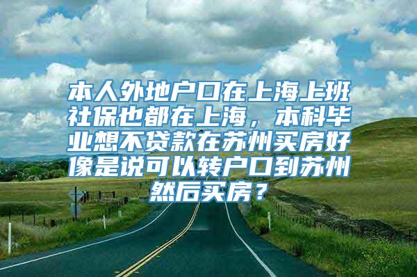 本人外地户口在上海上班社保也都在上海，本科毕业想不贷款在苏州买房好像是说可以转户口到苏州然后买房？