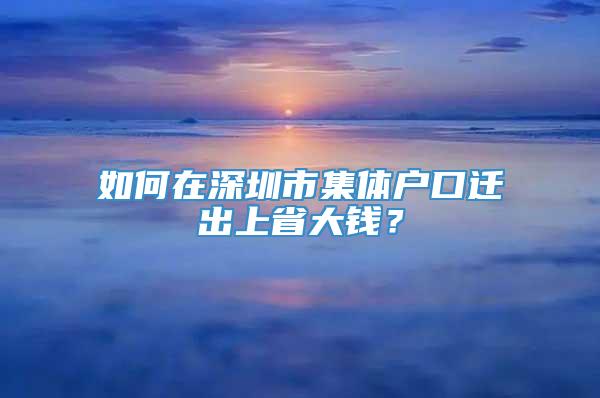 如何在深圳市集体户口迁出上省大钱？