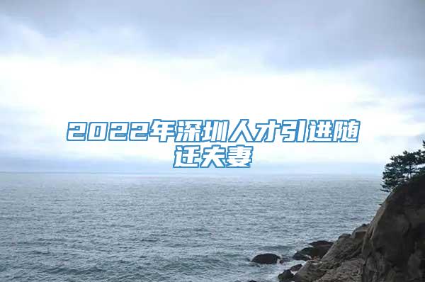 2022年深圳人才引进随迁夫妻