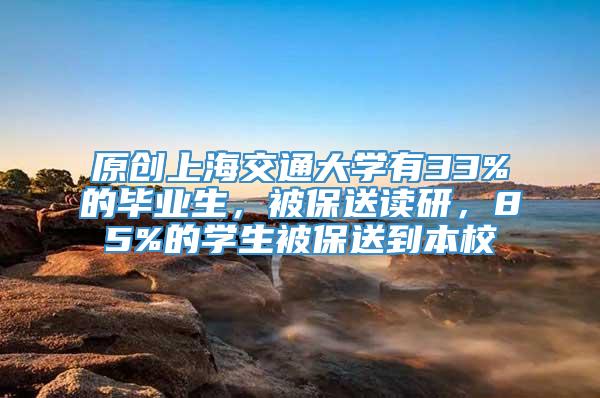 原创上海交通大学有33%的毕业生，被保送读研，85%的学生被保送到本校