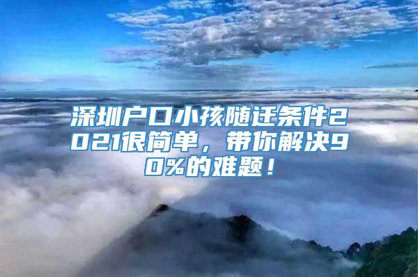 深圳户口小孩随迁条件2021很简单，带你解决90%的难题！