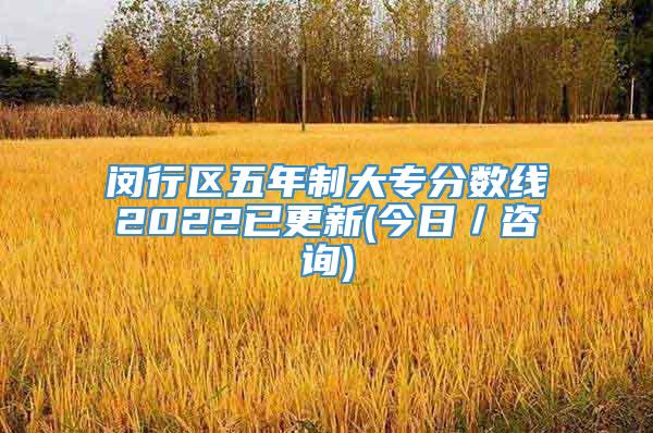 闵行区五年制大专分数线2022已更新(今日／咨询)