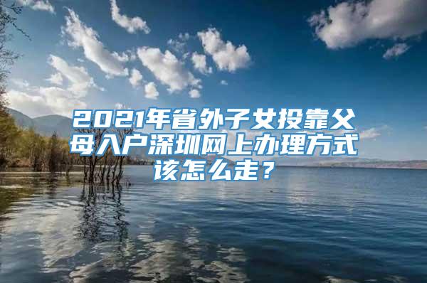 2021年省外子女投靠父母入户深圳网上办理方式该怎么走？