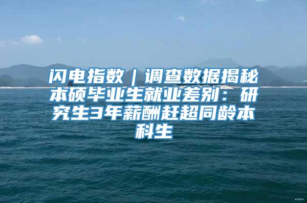 闪电指数｜调查数据揭秘本硕毕业生就业差别：研究生3年薪酬赶超同龄本科生