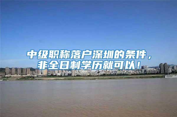 中级职称落户深圳的条件，非全日制学历就可以！