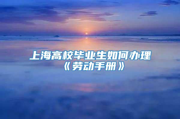 上海高校毕业生如何办理《劳动手册》