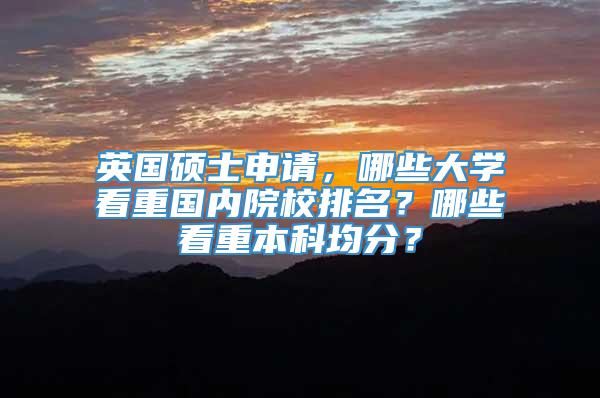 英国硕士申请，哪些大学看重国内院校排名？哪些看重本科均分？