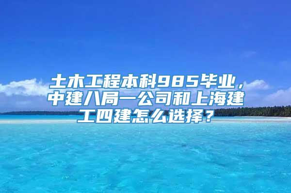 土木工程本科985毕业，中建八局一公司和上海建工四建怎么选择？