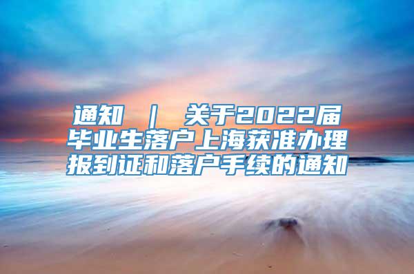 通知 ｜ 关于2022届毕业生落户上海获准办理报到证和落户手续的通知