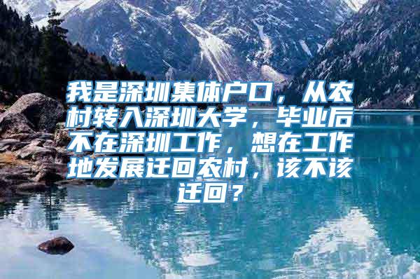 我是深圳集体户口，从农村转入深圳大学，毕业后不在深圳工作，想在工作地发展迁回农村，该不该迁回？