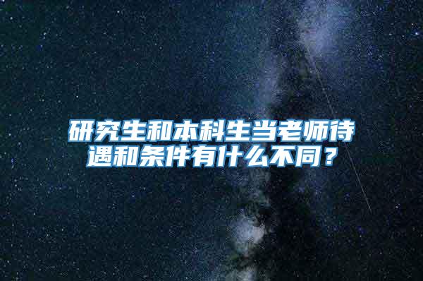 研究生和本科生当老师待遇和条件有什么不同？