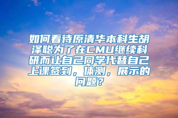 如何看待原清华本科生胡泽聪为了在CMU继续科研而让自己同学代替自己上课签到，体测，展示的问题？