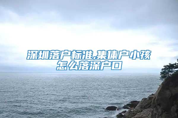 深圳落户标准,集体户小孩怎么落深户口