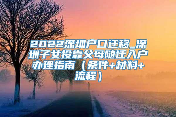 2022深圳户口迁移_深圳子女投靠父母随迁入户办理指南（条件+材料+流程）