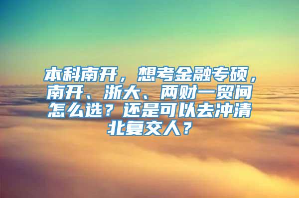 本科南开，想考金融专硕，南开、浙大、两财一贸间怎么选？还是可以去冲清北复交人？