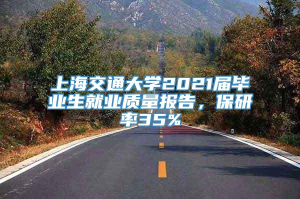 上海交通大学2021届毕业生就业质量报告，保研率35%