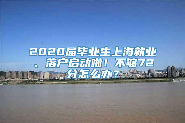 2020届毕业生上海就业、落户启动啦！不够72分怎么办？