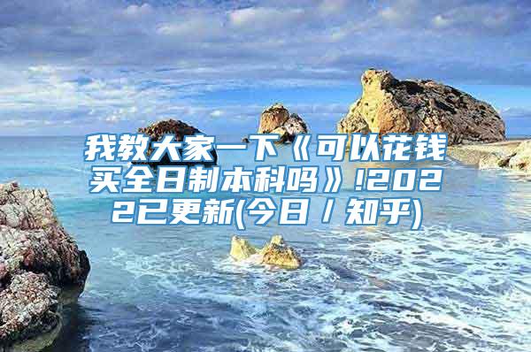 我教大家一下《可以花钱买全日制本科吗》!2022已更新(今日／知乎)