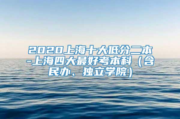 2020上海十大低分二本-上海四大最好考本科（含民办、独立学院）